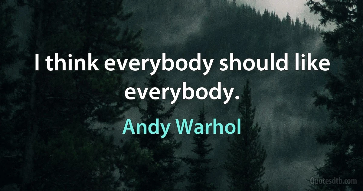 I think everybody should like everybody. (Andy Warhol)