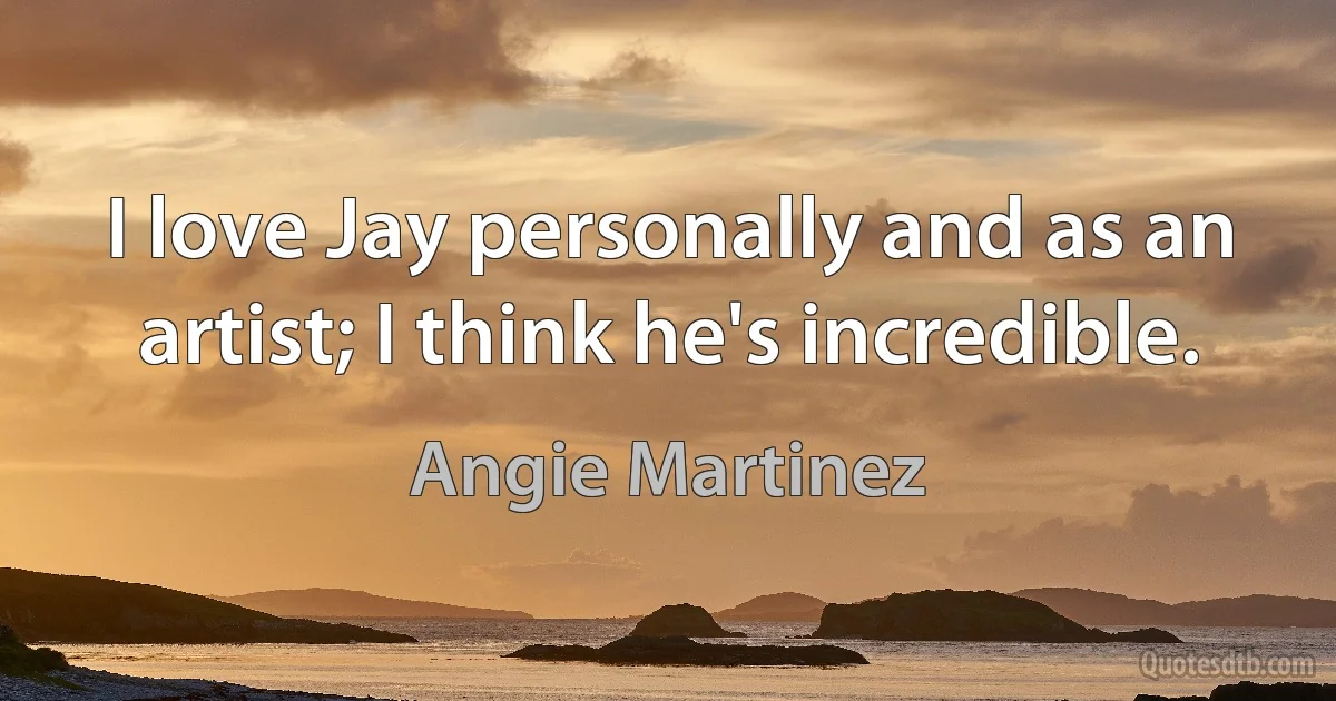 I love Jay personally and as an artist; I think he's incredible. (Angie Martinez)