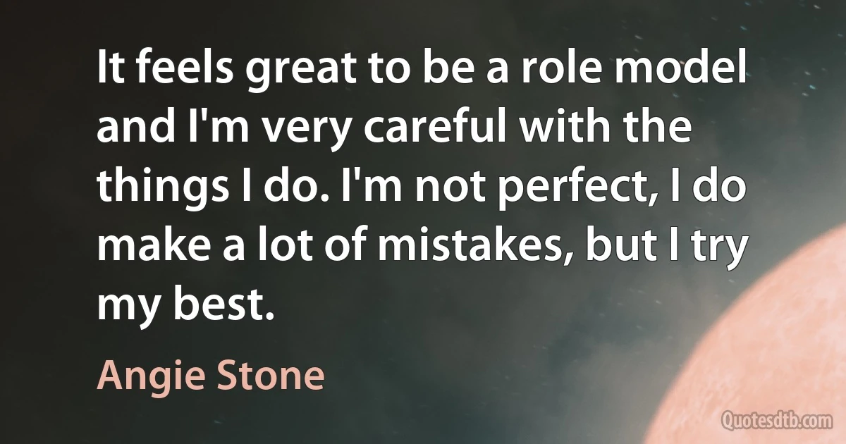 It feels great to be a role model and I'm very careful with the things I do. I'm not perfect, I do make a lot of mistakes, but I try my best. (Angie Stone)