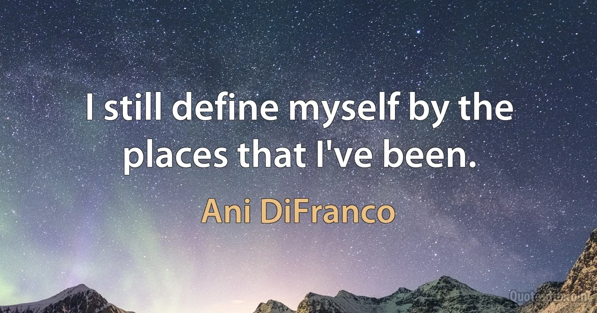 I still define myself by the places that I've been. (Ani DiFranco)