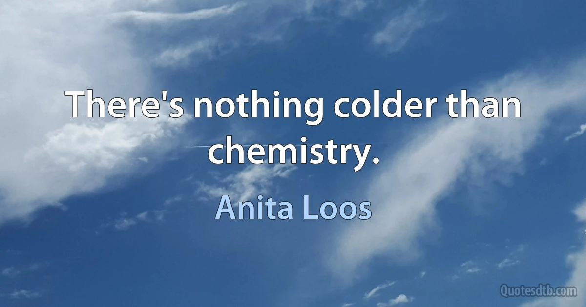 There's nothing colder than chemistry. (Anita Loos)