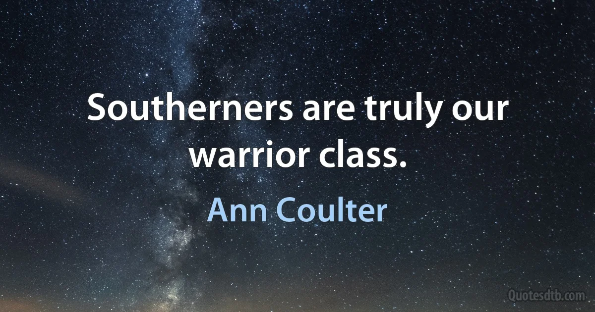 Southerners are truly our warrior class. (Ann Coulter)