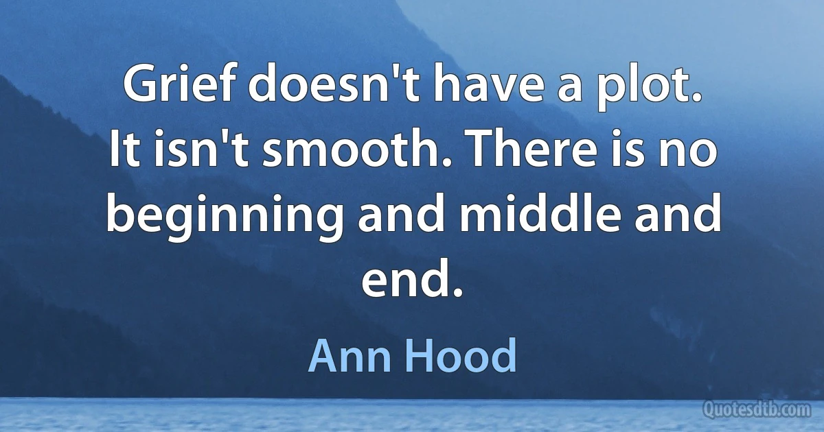 Grief doesn't have a plot. It isn't smooth. There is no beginning and middle and end. (Ann Hood)