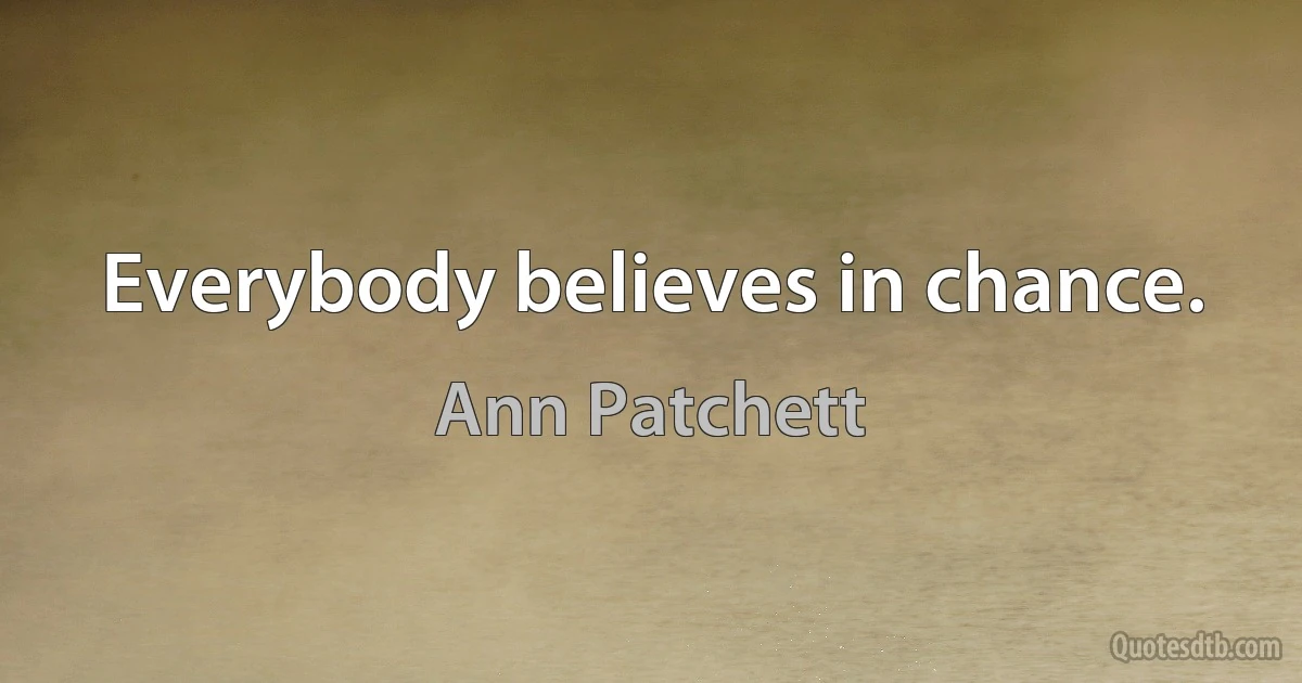 Everybody believes in chance. (Ann Patchett)