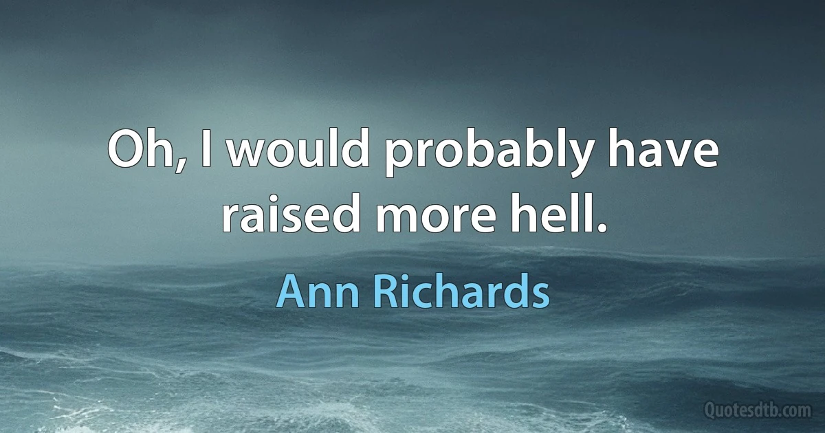 Oh, I would probably have raised more hell. (Ann Richards)