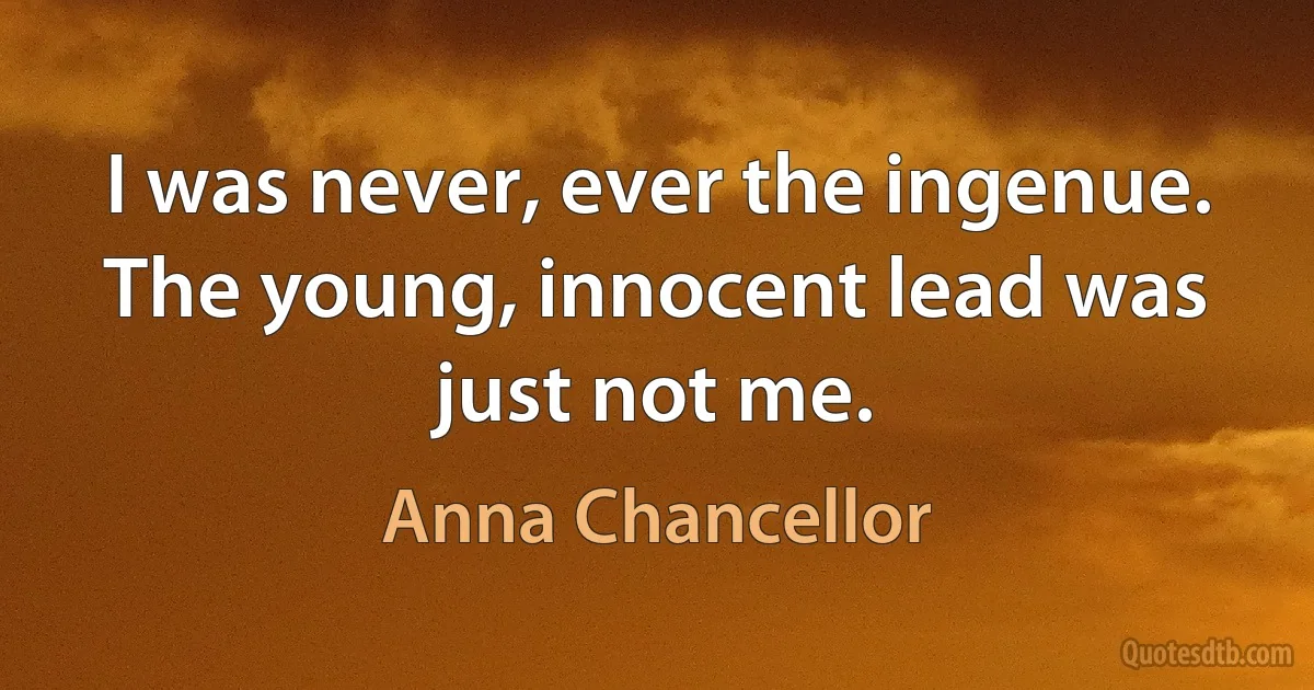 I was never, ever the ingenue. The young, innocent lead was just not me. (Anna Chancellor)