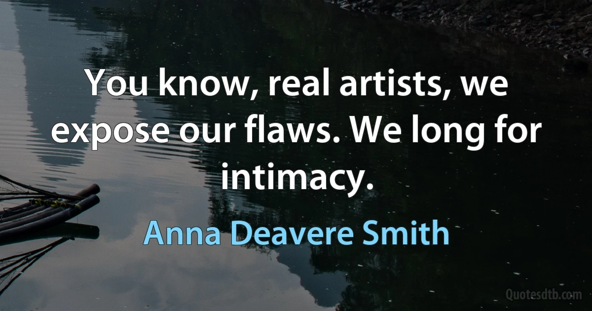 You know, real artists, we expose our flaws. We long for intimacy. (Anna Deavere Smith)