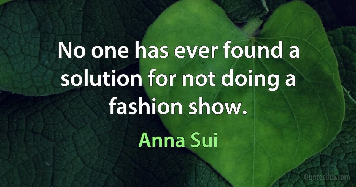 No one has ever found a solution for not doing a fashion show. (Anna Sui)