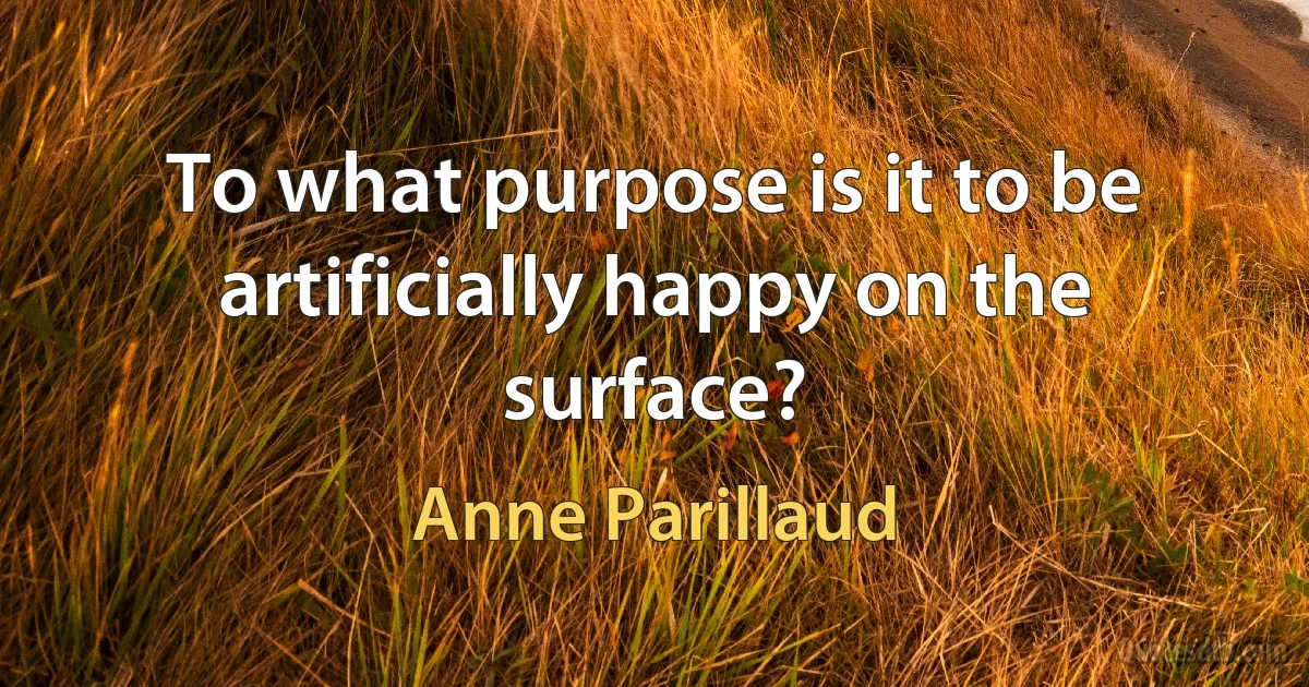 To what purpose is it to be artificially happy on the surface? (Anne Parillaud)