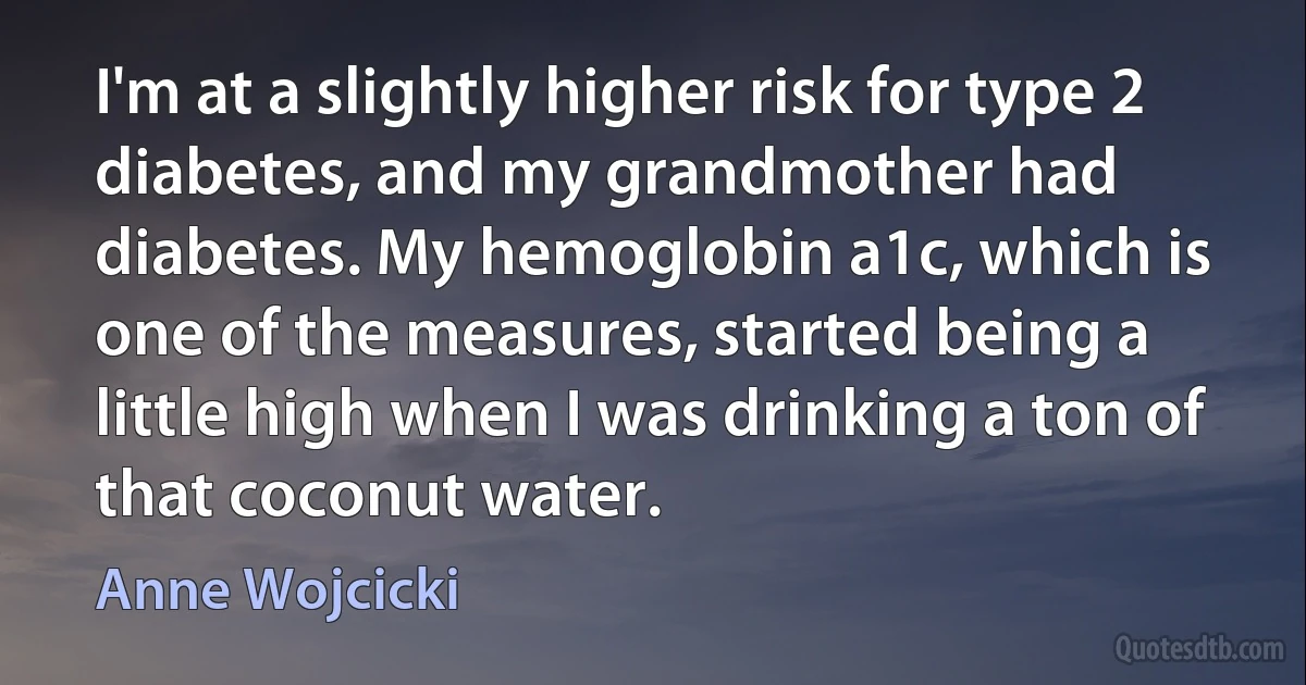 I'm at a slightly higher risk for type 2 diabetes, and my grandmother had diabetes. My hemoglobin a1c, which is one of the measures, started being a little high when I was drinking a ton of that coconut water. (Anne Wojcicki)