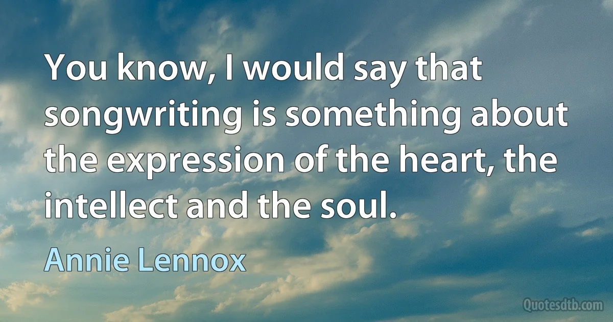 You know, I would say that songwriting is something about the expression of the heart, the intellect and the soul. (Annie Lennox)