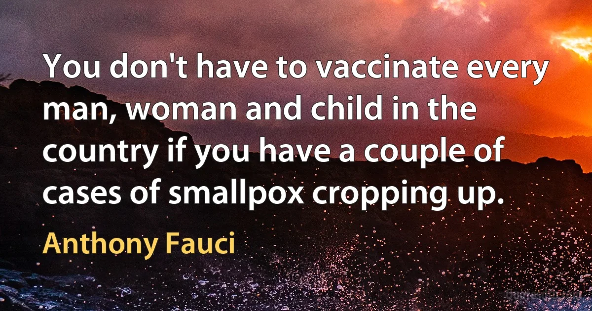 You don't have to vaccinate every man, woman and child in the country if you have a couple of cases of smallpox cropping up. (Anthony Fauci)