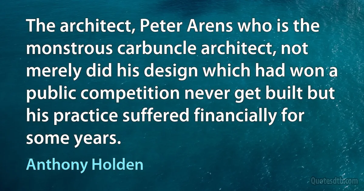 The architect, Peter Arens who is the monstrous carbuncle architect, not merely did his design which had won a public competition never get built but his practice suffered financially for some years. (Anthony Holden)