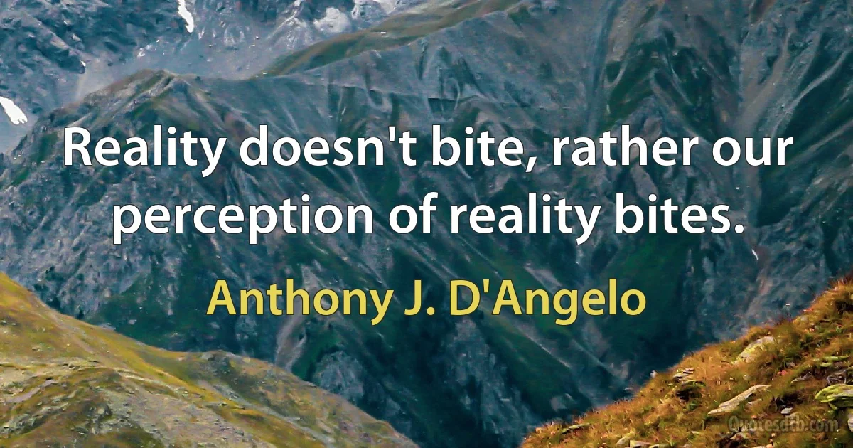 Reality doesn't bite, rather our perception of reality bites. (Anthony J. D'Angelo)