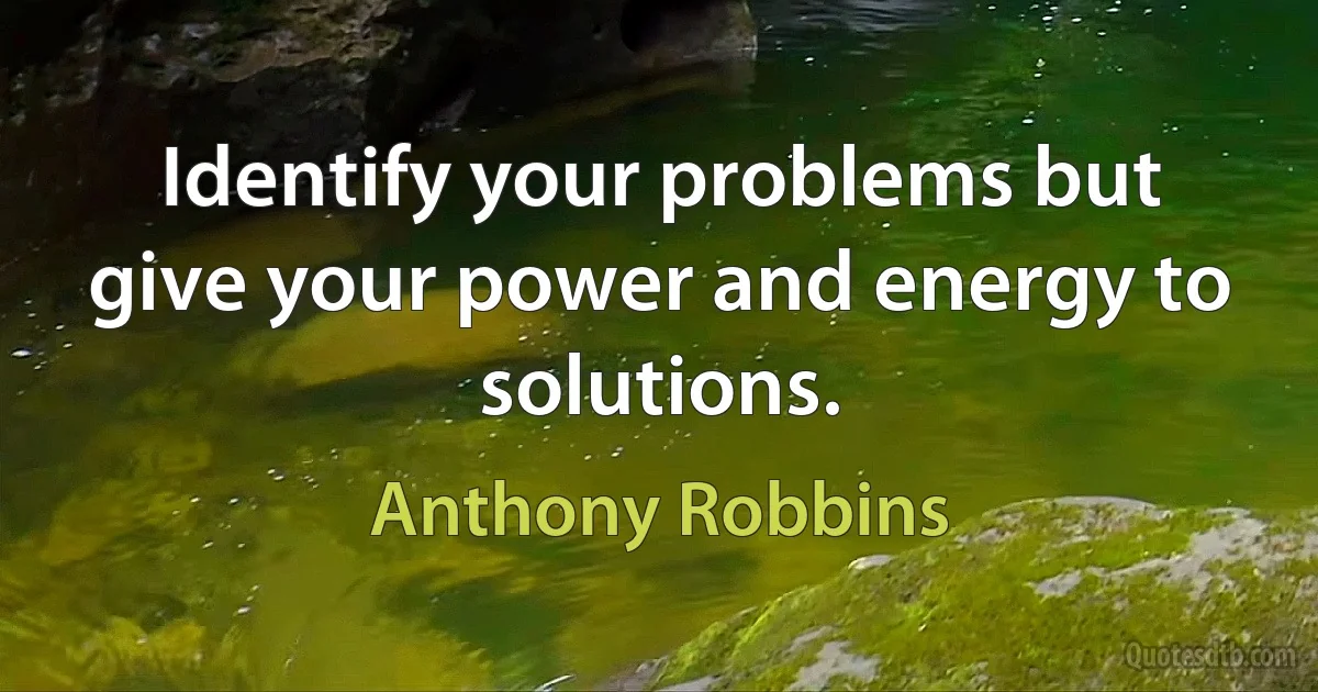 Identify your problems but give your power and energy to solutions. (Anthony Robbins)