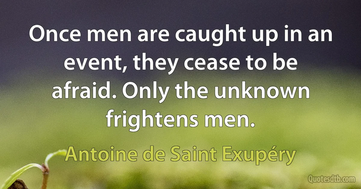 Once men are caught up in an event, they cease to be afraid. Only the unknown frightens men. (Antoine de Saint Exupéry)