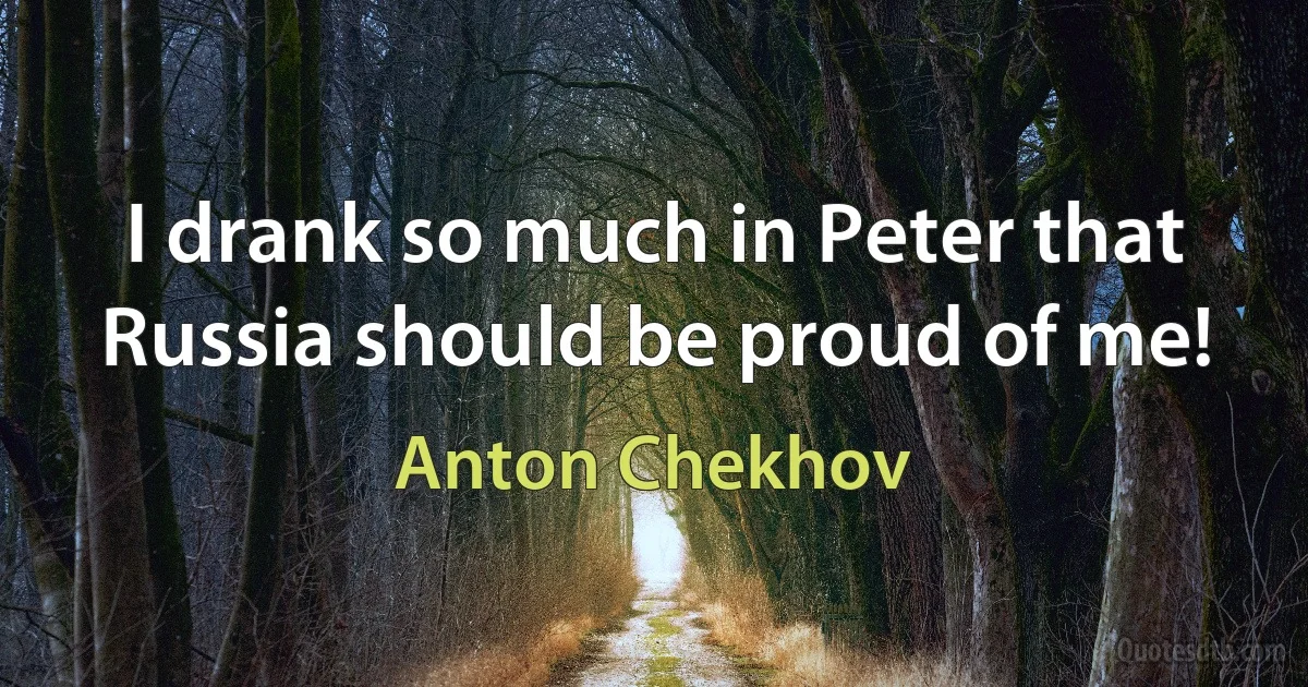 I drank so much in Peter that Russia should be proud of me! (Anton Chekhov)