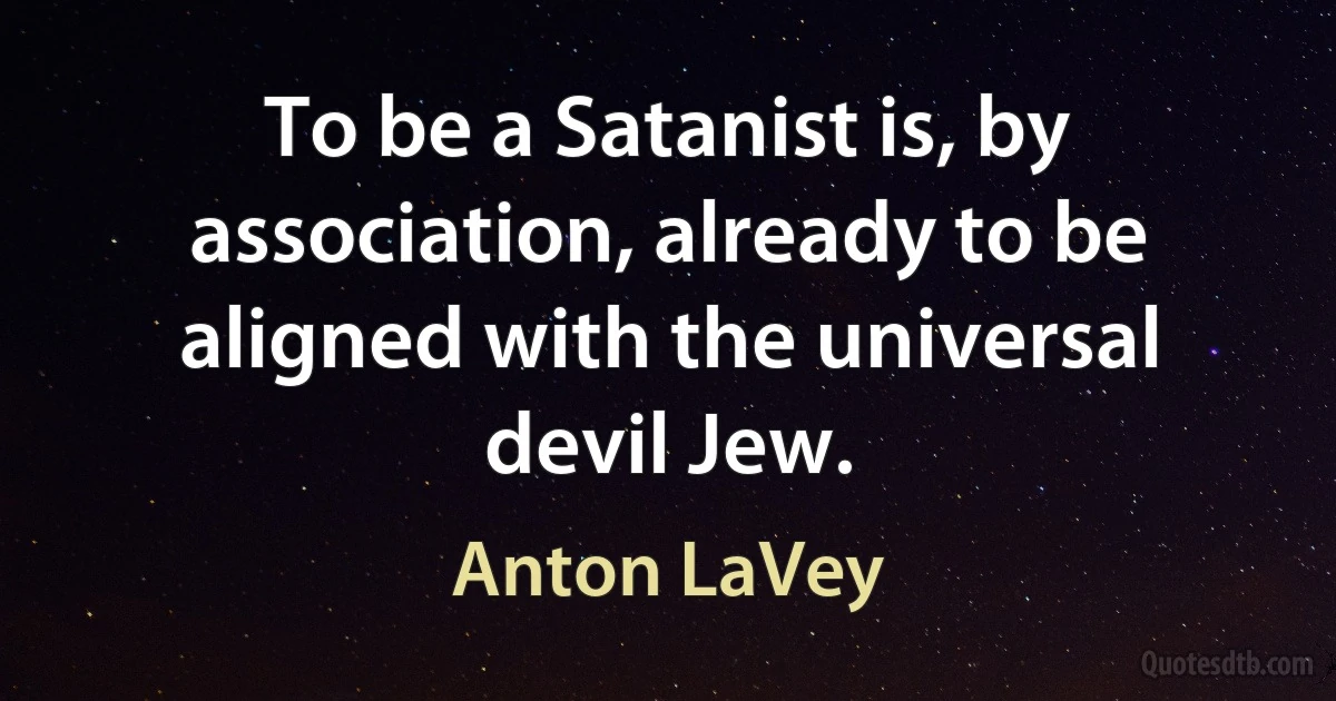 To be a Satanist is, by association, already to be aligned with the universal devil Jew. (Anton LaVey)