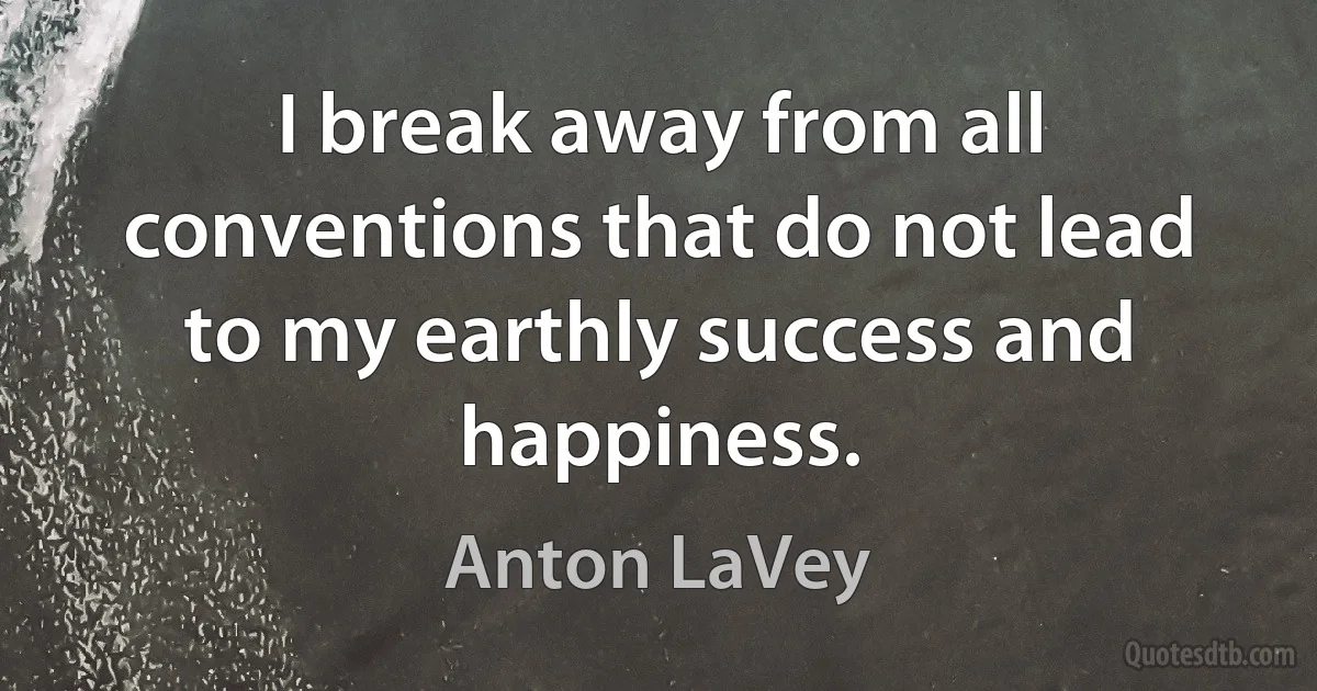 I break away from all conventions that do not lead to my earthly success and happiness. (Anton LaVey)