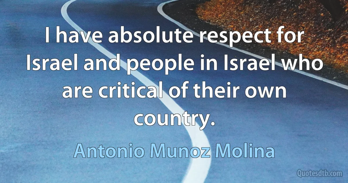 I have absolute respect for Israel and people in Israel who are critical of their own country. (Antonio Munoz Molina)