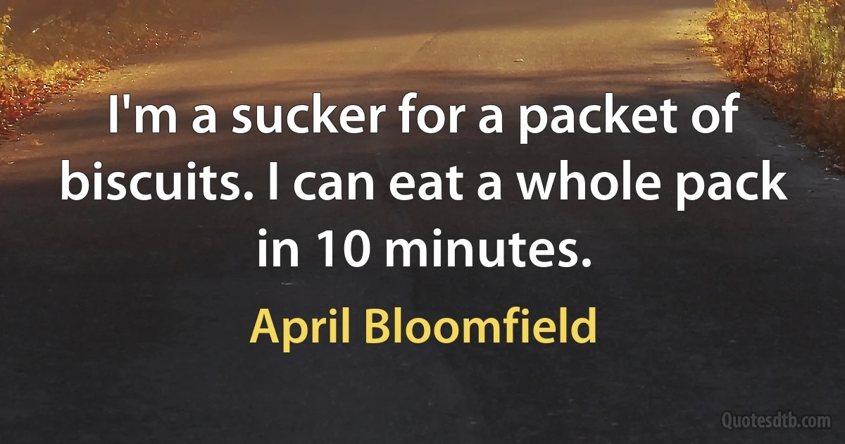 I'm a sucker for a packet of biscuits. I can eat a whole pack in 10 minutes. (April Bloomfield)