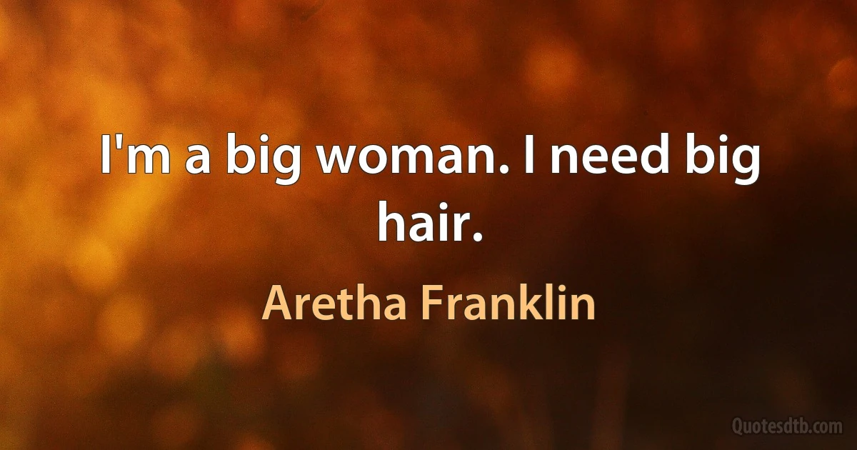 I'm a big woman. I need big hair. (Aretha Franklin)