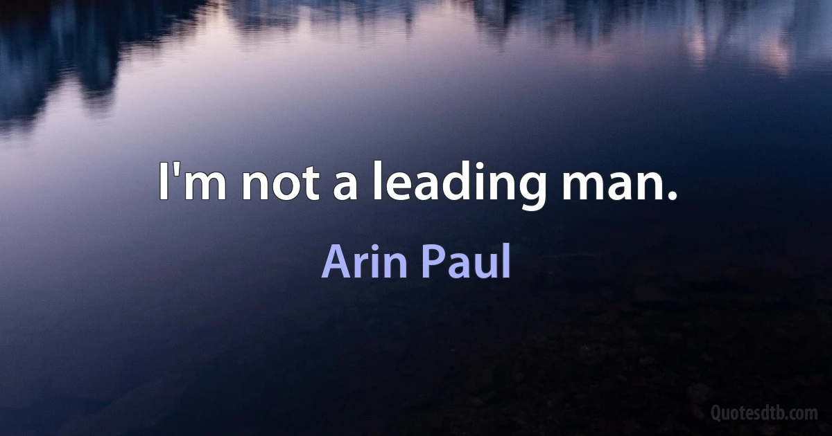 I'm not a leading man. (Arin Paul)