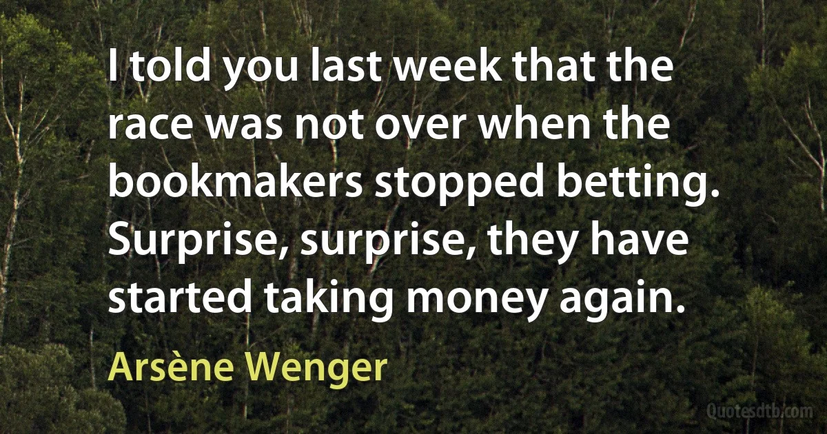 I told you last week that the race was not over when the bookmakers stopped betting. Surprise, surprise, they have started taking money again. (Arsène Wenger)