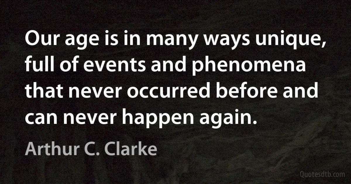 Our age is in many ways unique, full of events and phenomena that never occurred before and can never happen again. (Arthur C. Clarke)