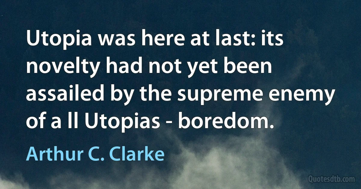 Utopia was here at last: its novelty had not yet been assailed by the supreme enemy of a ll Utopias - boredom. (Arthur C. Clarke)