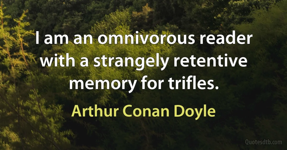 I am an omnivorous reader with a strangely retentive memory for trifles. (Arthur Conan Doyle)