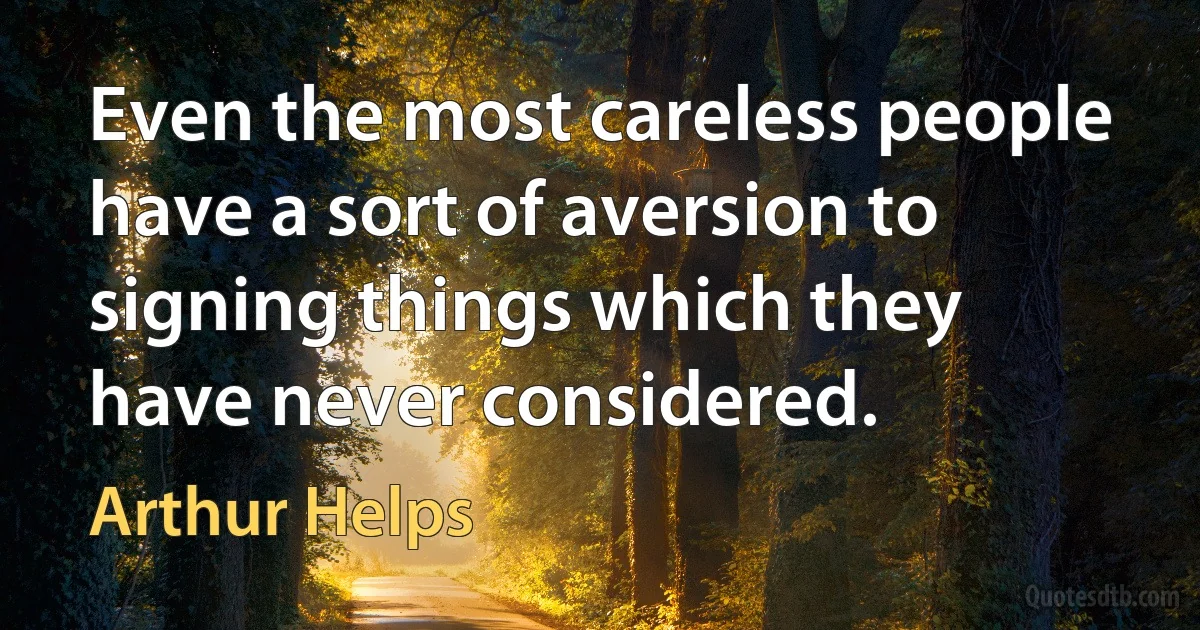 Even the most careless people have a sort of aversion to signing things which they have never considered. (Arthur Helps)