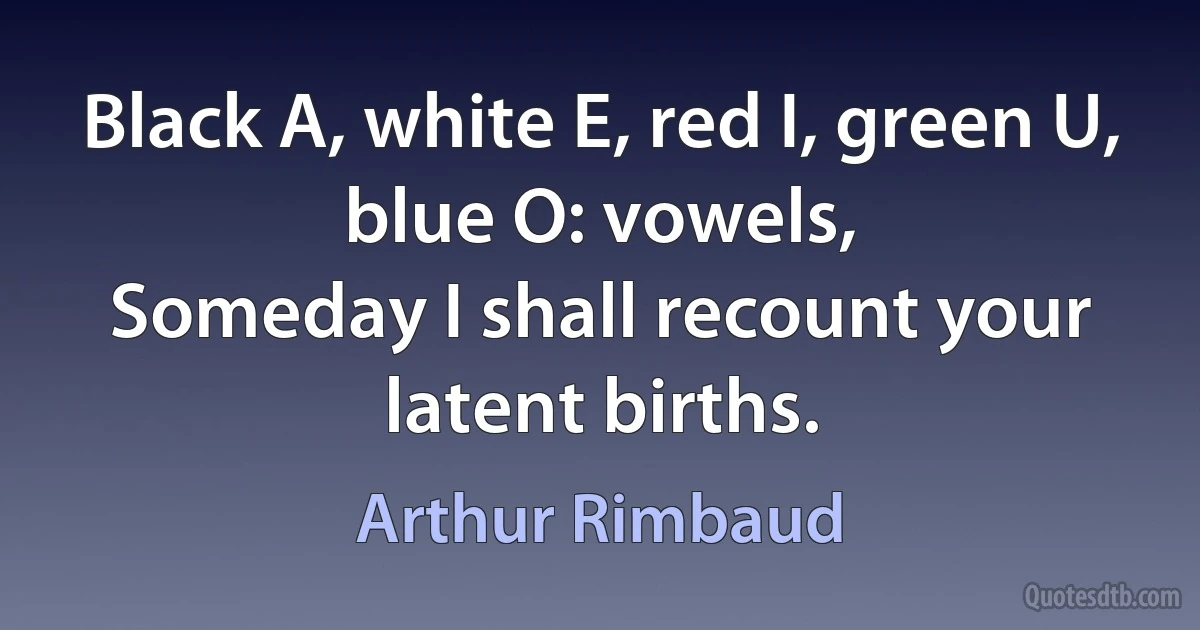 Black A, white E, red I, green U, blue O: vowels,
Someday I shall recount your latent births. (Arthur Rimbaud)