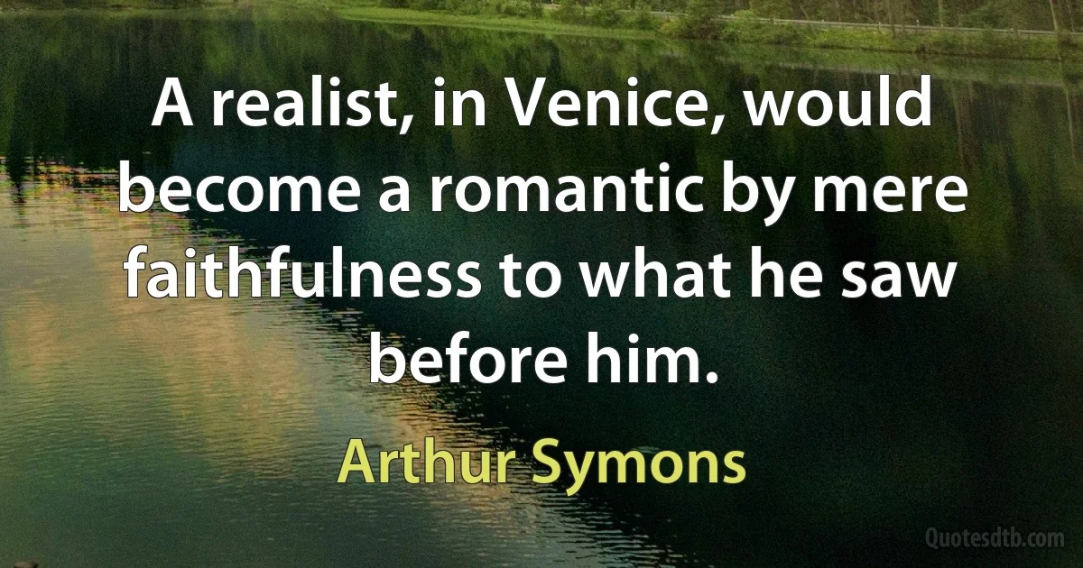 A realist, in Venice, would become a romantic by mere faithfulness to what he saw before him. (Arthur Symons)