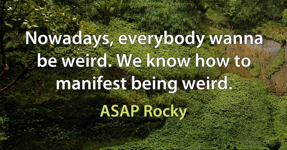 Nowadays, everybody wanna be weird. We know how to manifest being weird. (ASAP Rocky)