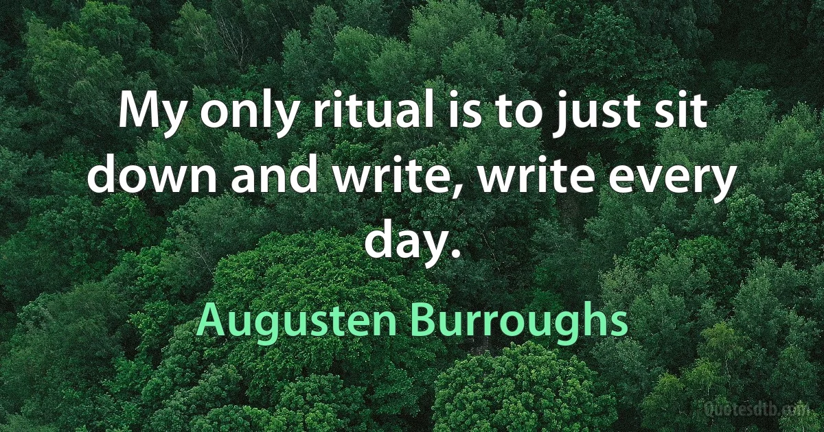 My only ritual is to just sit down and write, write every day. (Augusten Burroughs)