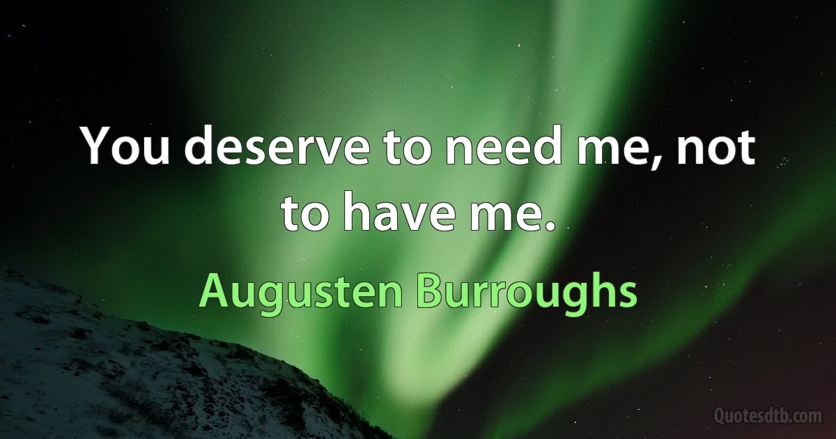 You deserve to need me, not to have me. (Augusten Burroughs)