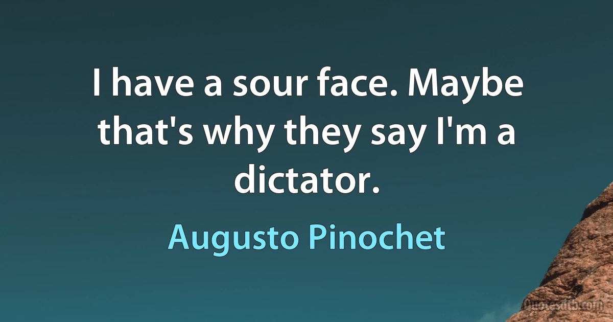 I have a sour face. Maybe that's why they say I'm a dictator. (Augusto Pinochet)