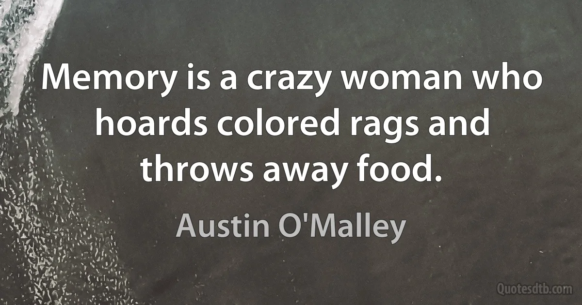 Memory is a crazy woman who hoards colored rags and throws away food. (Austin O'Malley)