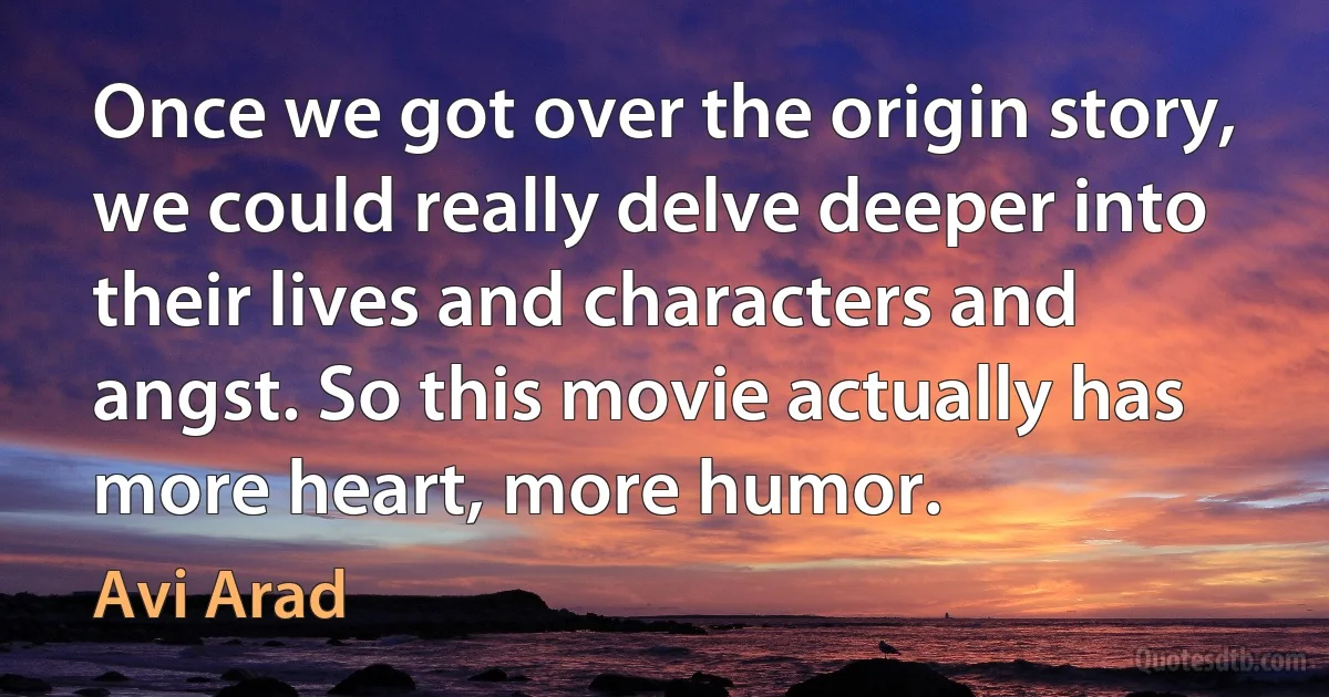 Once we got over the origin story, we could really delve deeper into their lives and characters and angst. So this movie actually has more heart, more humor. (Avi Arad)