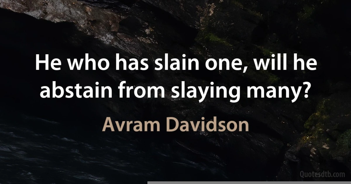 He who has slain one, will he abstain from slaying many? (Avram Davidson)