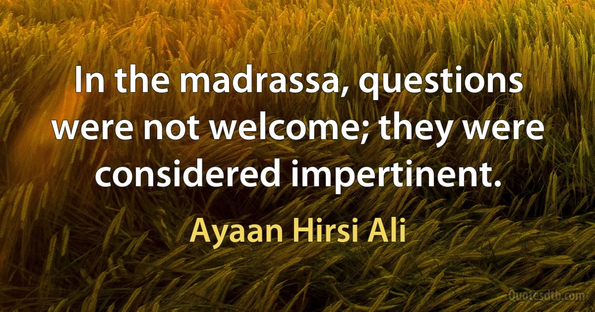 In the madrassa, questions were not welcome; they were considered impertinent. (Ayaan Hirsi Ali)