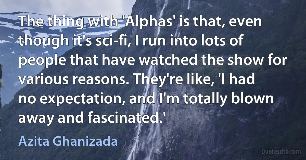 The thing with 'Alphas' is that, even though it's sci-fi, I run into lots of people that have watched the show for various reasons. They're like, 'I had no expectation, and I'm totally blown away and fascinated.' (Azita Ghanizada)