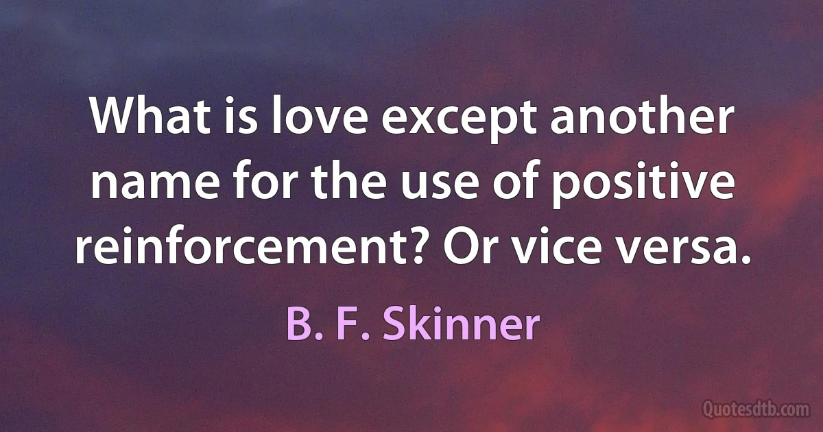 What is love except another name for the use of positive reinforcement? Or vice versa. (B. F. Skinner)