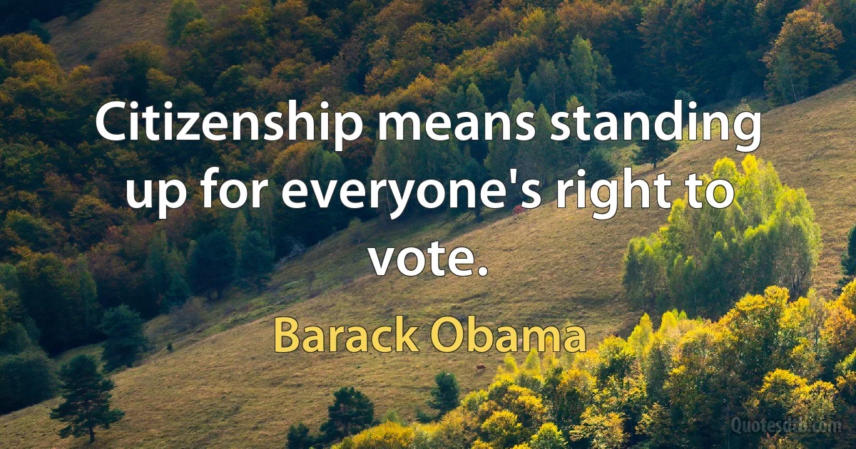 Citizenship means standing up for everyone's right to vote. (Barack Obama)