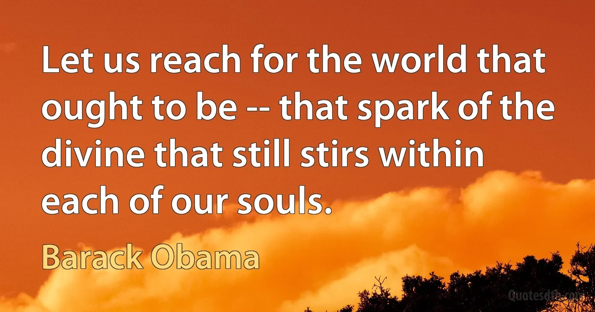 Let us reach for the world that ought to be -- that spark of the divine that still stirs within each of our souls. (Barack Obama)