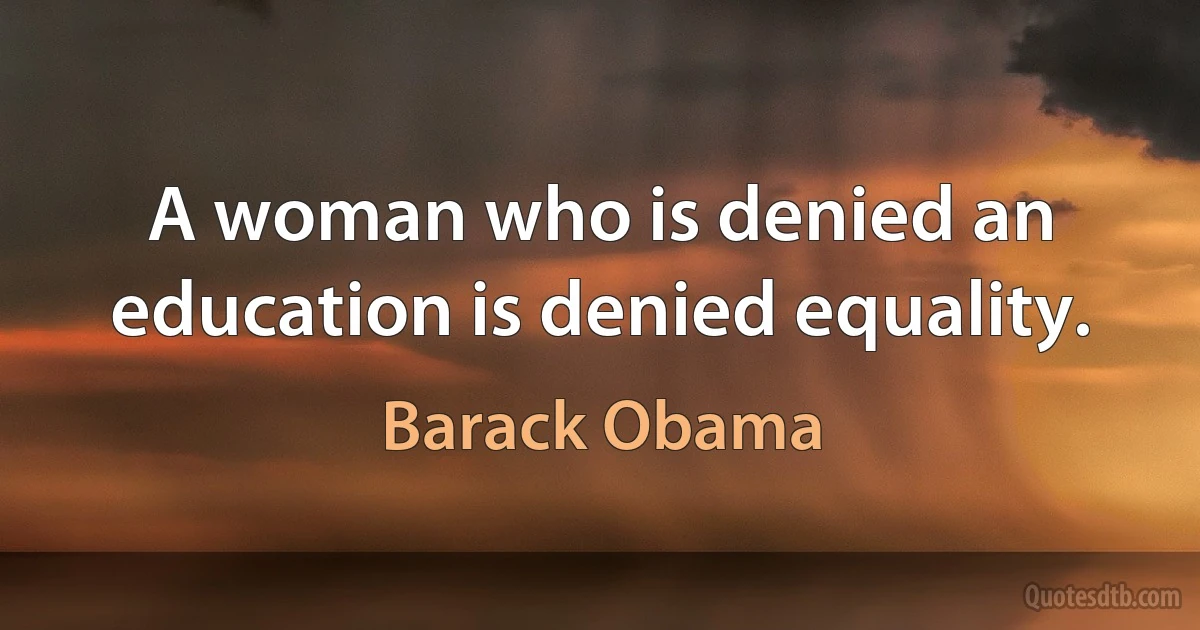 A woman who is denied an education is denied equality. (Barack Obama)