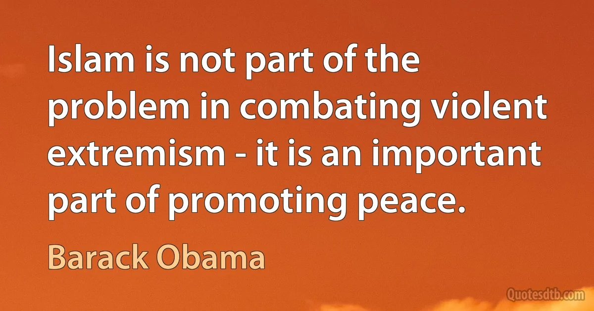 Islam is not part of the problem in combating violent extremism - it is an important part of promoting peace. (Barack Obama)