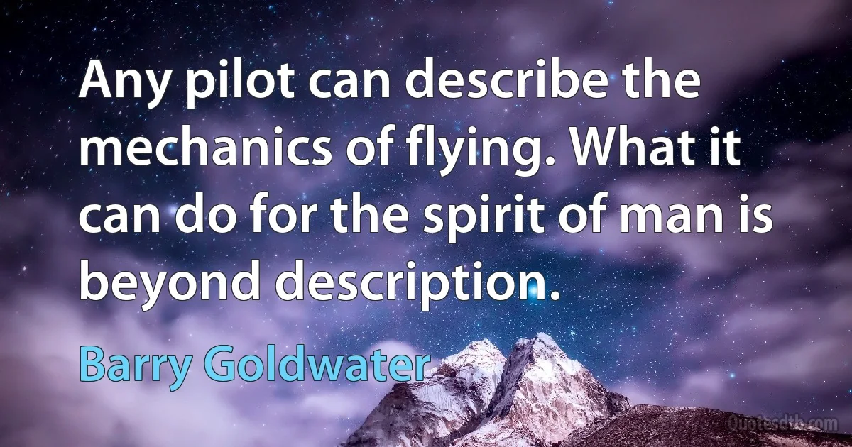 Any pilot can describe the mechanics of flying. What it can do for the spirit of man is beyond description. (Barry Goldwater)