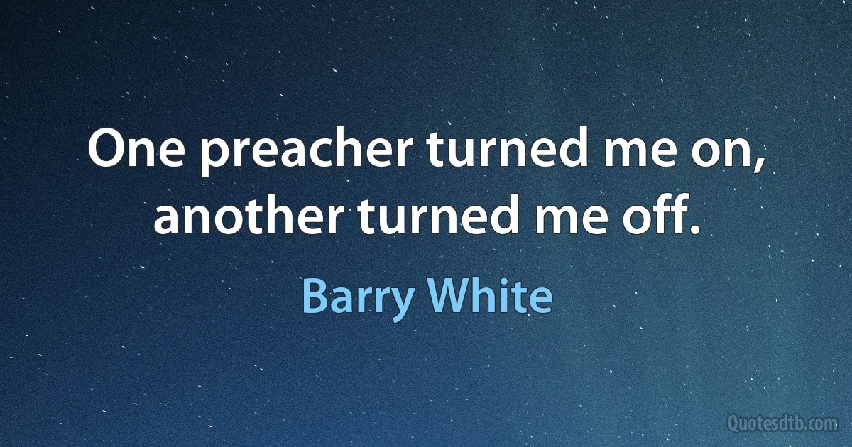 One preacher turned me on, another turned me off. (Barry White)